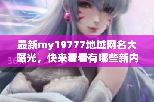 最新my19777地域網名大曝光，快來看看有哪些新內容！