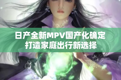 日產全新MPV國產化確定 打造家庭出行新選擇
