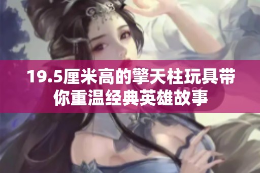 19.5厘米高的擎天柱玩具帶你重溫經典英雄故事