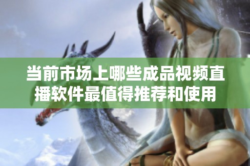 當前市場上哪些成品視頻直播軟件最值得推薦和使用