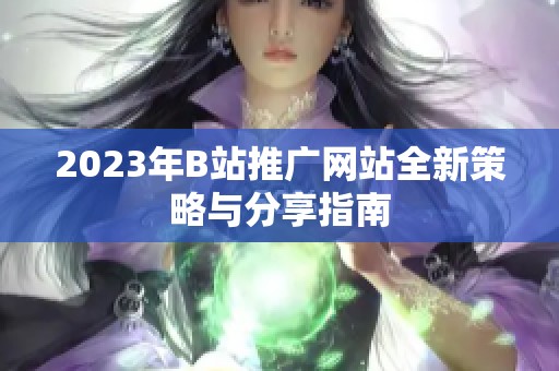 2023年B站推廣網(wǎng)站全新策略與分享指南