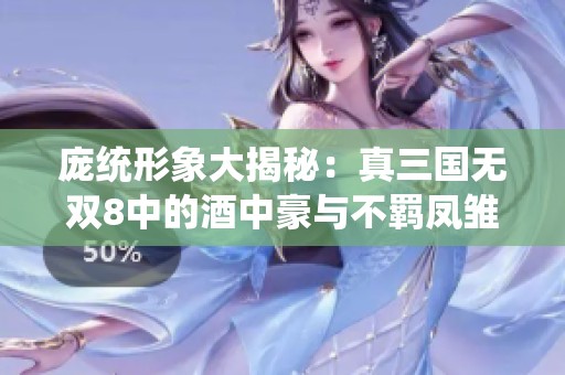 龐統形象大揭秘：真三國無雙8中的酒中豪與不羈鳳雛