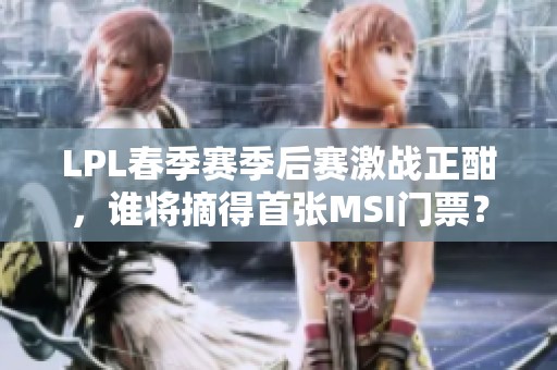 LPL春季賽季后賽激戰正酣，誰將摘得首張MSI門票？