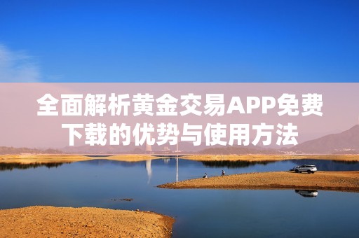 全面解析黃金交易APP免費下載的優勢與使用方法