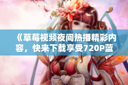 《草莓視頻夜間熱播精彩內容，快來下載享受720P藍光體驗》