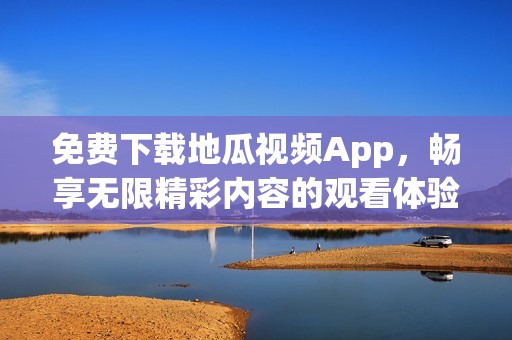 免費下載地瓜視頻App，暢享無限精彩內容的觀看體驗