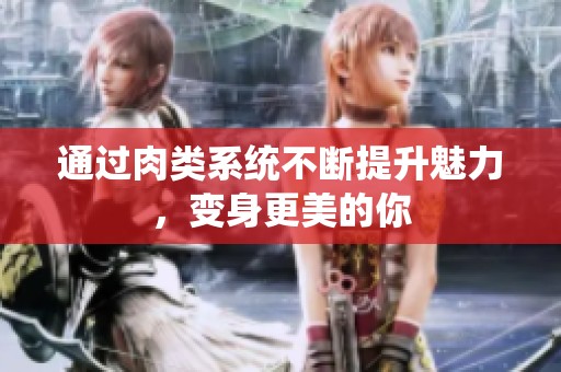 通過肉類系統不斷提升魅力，變身更美的你