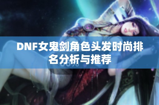 DNF女鬼劍角色頭發時尚排名分析與推薦