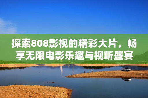 探索808影視的精彩大片，暢享無限電影樂趣與視聽盛宴