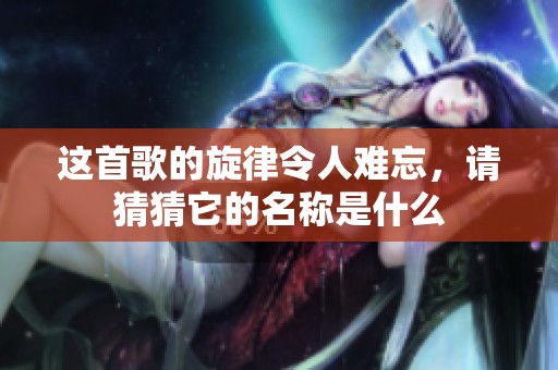 這首歌的旋律令人難忘，請猜猜它的名稱是什么