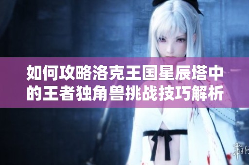 如何攻略洛克王國(guó)星辰塔中的王者獨(dú)角獸挑戰(zhàn)技巧解析