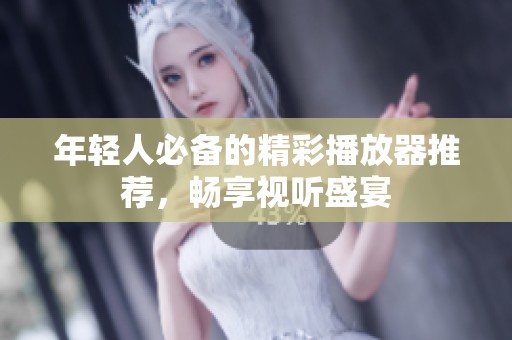 年輕人必備的精彩播放器推薦，暢享視聽盛宴