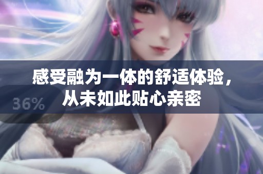 感受融為一體的舒適體驗，從未如此貼心親密