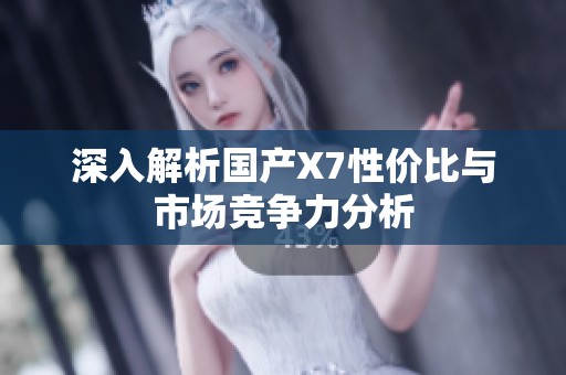 深入解析國(guó)產(chǎn)X7性價(jià)比與市場(chǎng)競(jìng)爭(zhēng)力分析 深入解析國(guó)產(chǎn)X7性價(jià)比與市場(chǎng)競(jìng)爭(zhēng)力分析
