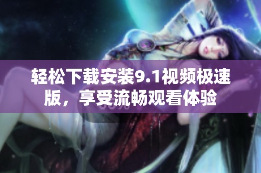 輕松下載安裝9.1視頻極速版，享受流暢觀看體驗