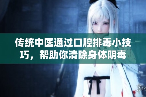 傳統中醫通過口腔排毒小技巧，幫助你清除身體陰毒