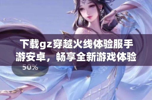 下載gz穿越火線體驗(yàn)服手游安卓，暢享全新游戲體驗(yàn)！