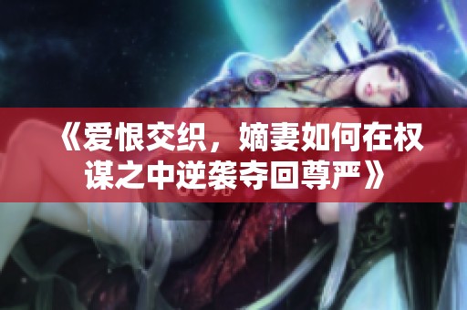 《愛恨交織，嫡妻如何在權謀之中逆襲奪回尊嚴》