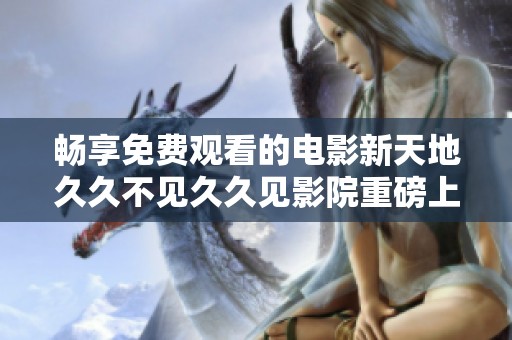 暢享免費觀看的電影新天地久久不見久久見影院重磅上線