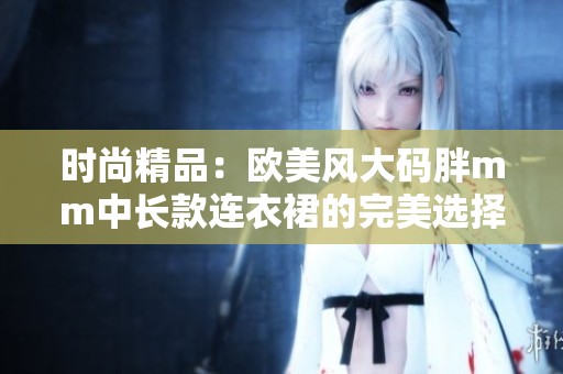 時(shí)尚精品：歐美風(fēng)大碼胖mm中長款連衣裙的完美選擇