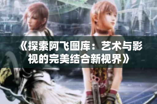《探索阿飛圖庫：藝術與影視的完美結合新視界》