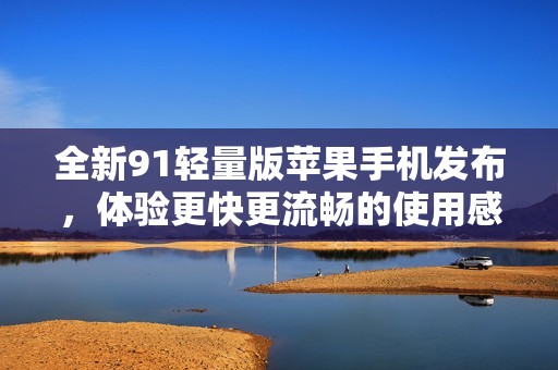 全新91輕量版蘋果手機發布，體驗更快更流暢的使用感受