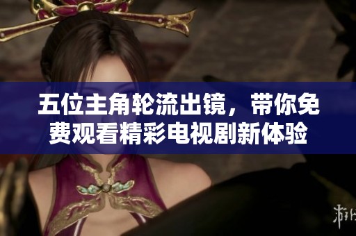 五位主角輪流出鏡，帶你免費觀看精彩電視劇新體驗