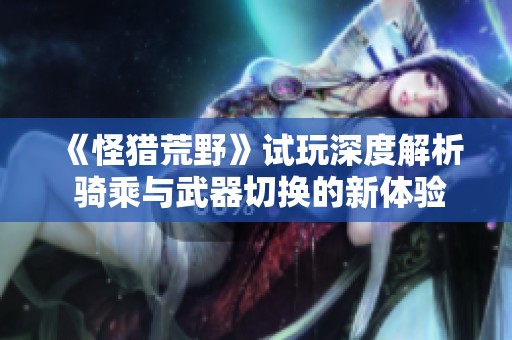 《怪獵荒野》試玩深度解析 騎乘與武器切換的新體驗
