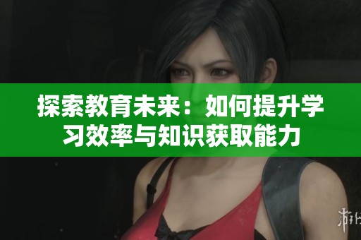 探索教育未來：如何提升學習效率與知識獲取能力