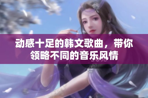 動感十足的韓文歌曲，帶你領略不同的音樂風情