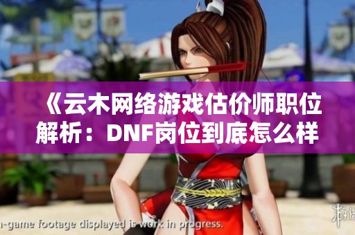 《云木網絡游戲估價師職位解析：DNF崗位到底怎么樣》