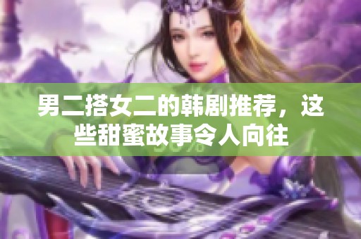 男二搭女二的韓劇推薦，這些甜蜜故事令人向往