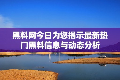 黑料網(wǎng)今日為您揭示最新熱門黑料信息與動態(tài)分析
