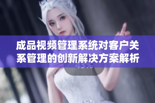 成品視頻管理系統(tǒng)對(duì)客戶關(guān)系管理的創(chuàng)新解決方案解析 成品視頻管理系統(tǒng)對(duì)客戶關(guān)系管理的創(chuàng)新解決方案解析