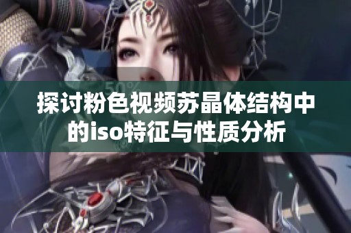 探討粉色視頻蘇晶體結構中的iso特征與性質分析