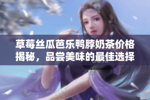 草莓絲瓜芭樂鴨脖奶茶價格揭秘，品嘗美味的最佳選擇