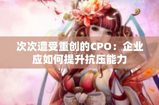 次次遭受重創的CPO：企業應如何提升抗壓能力
