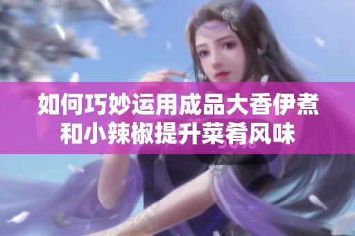 如何巧妙運用成品大香伊煮和小辣椒提升菜肴風味