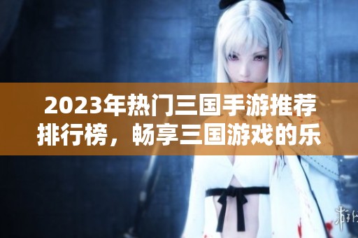 2023年熱門三國手游推薦排行榜，暢享三國游戲的樂趣和激情