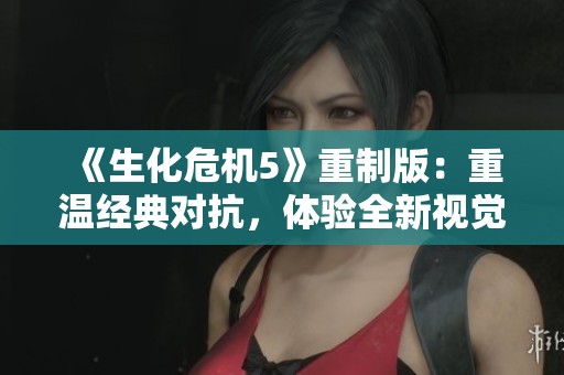 《生化危機5》重制版：重溫經典對抗，體驗全新視覺與感覺盛宴