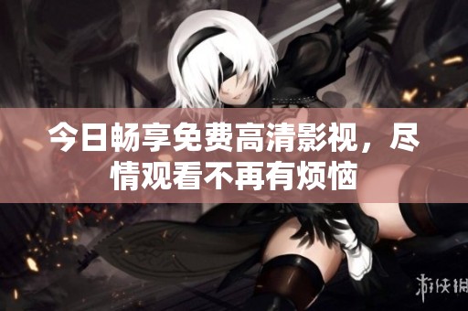 今日暢享免費高清影視，盡情觀看不再有煩惱