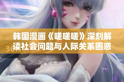 韓國漫畫《嗟嗟嗟》深刻解讀社會問題與人際關系困惑