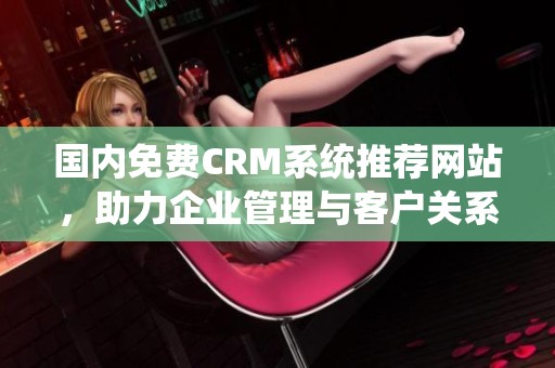 國內免費CRM系統推薦網站，助力企業管理與客戶關系優化