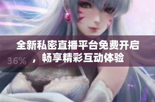全新私密直播平臺免費開啟，暢享精彩互動體驗