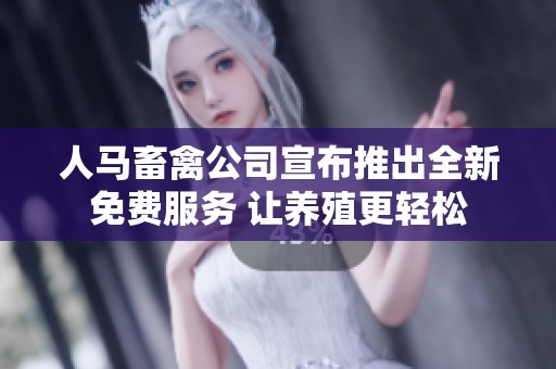 人馬畜禽公司宣布推出全新免費(fèi)服務(wù) 讓養(yǎng)殖更輕松