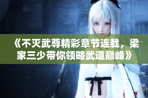 《不滅武尊精彩章節連載，梁家三少帶你領略武道巔峰》