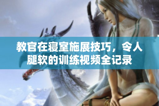 教官在寢室施展技巧，令人腿軟的訓練視頻全記錄