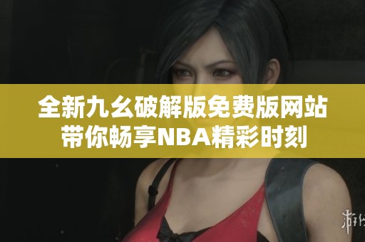 全新九幺破解版免費版網(wǎng)站帶你暢享NBA精彩時刻