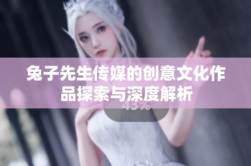 兔子先生傳媒的創意文化作品探索與深度解析