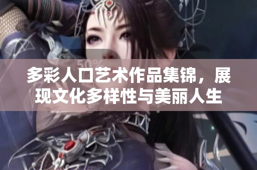 多彩人口藝術作品集錦，展現文化多樣性與美麗人生